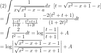 \\\mbox{(2)}\int\frac{1}{x\sqrt{x^2-x-a}}dx\;\;[t=\sqrt{x^2-x+1}-x]\\
=\int\frac{1}{\frac{1-t^2}{1+2t}\cdot\frac{t^2+t+1}{1+2t}}\cdot\frac{-2(t^2+t+1)}{(1+2t)^2}dt\\
=\int\frac{2}{t^2-1}dt=\log\biggr|\frac{t-1}{t+1}\biggr|+A\\
=\log\biggr|\frac{\sqrt{x^2-x+1}-x-1}{\sqrt{x^2-x+1}-x+1}\biggr|+A